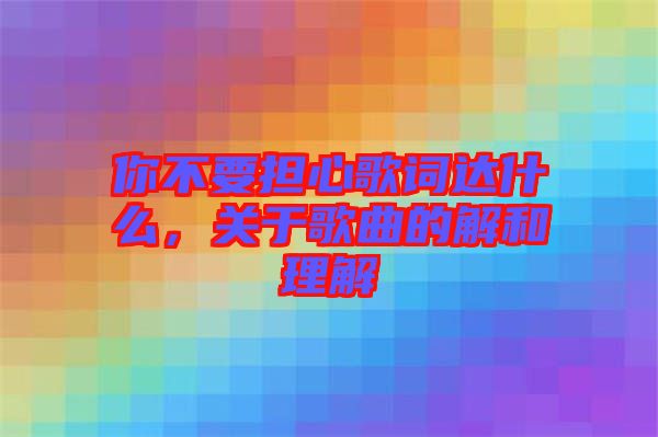 你不要擔心歌詞達什么，關(guān)于歌曲的解和理解