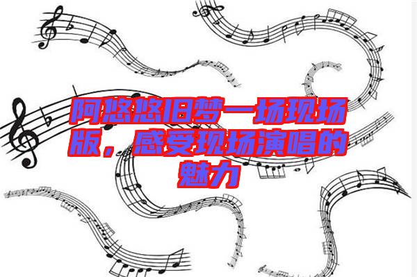 阿悠悠舊夢(mèng)一場(chǎng)現(xiàn)場(chǎng)版，感受現(xiàn)場(chǎng)演唱的魅力