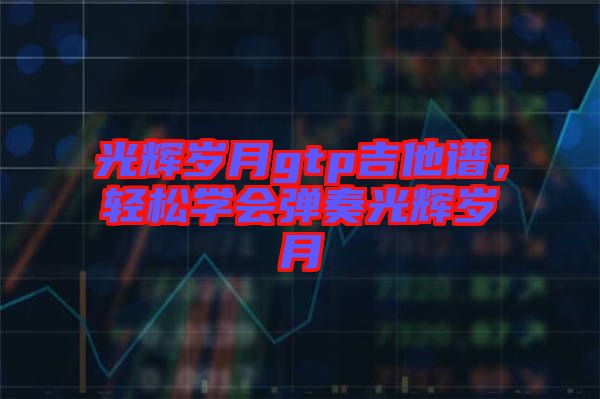 光輝歲月gtp吉他譜，輕松學(xué)會彈奏光輝歲月