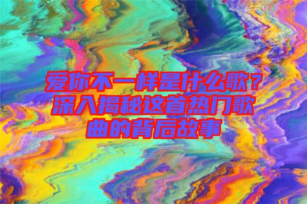 愛你不一樣是什么歌？深入揭秘這首熱門歌曲的背后故事