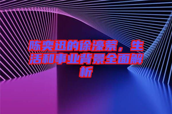 陳奕迅的徐濠縈，生活和事業(yè)背景全面解析