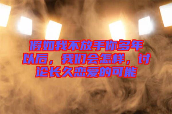 假如我不放手你多年以后，我們會怎樣，討論長久戀愛的可能