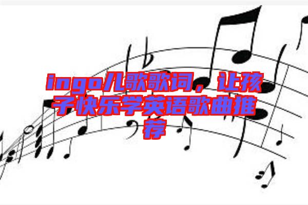 ingo兒歌歌詞，讓孩子快樂學英語歌曲推薦