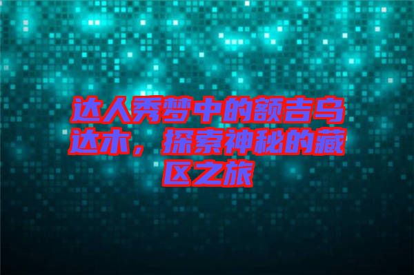 達人秀夢中的額吉烏達木，探索神秘的藏區(qū)之旅