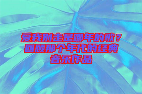 愛我別走是哪年的歌？回顧那個(gè)年代的經(jīng)典音樂(lè)作品