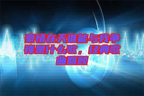 豪情在天誰能與我爭鋒是什么歌，經(jīng)典歌曲回顧