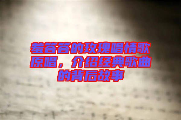 羞答答的玫瑰唱情歌原唱，介紹經(jīng)典歌曲的背后故事