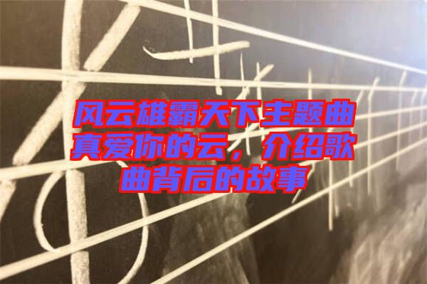 風(fēng)云雄霸天下主題曲真愛(ài)你的云，介紹歌曲背后的故事