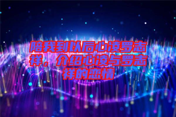 陪我到以后心凌羅志祥，介紹心凌與羅志祥的戀情