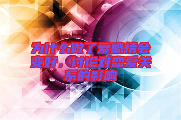 為什么做了愛感情會(huì)變好，討論對(duì)戀愛關(guān)系的影響