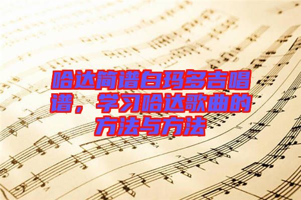 哈達簡譜白瑪多吉唱譜，學(xué)習(xí)哈達歌曲的方法與方法