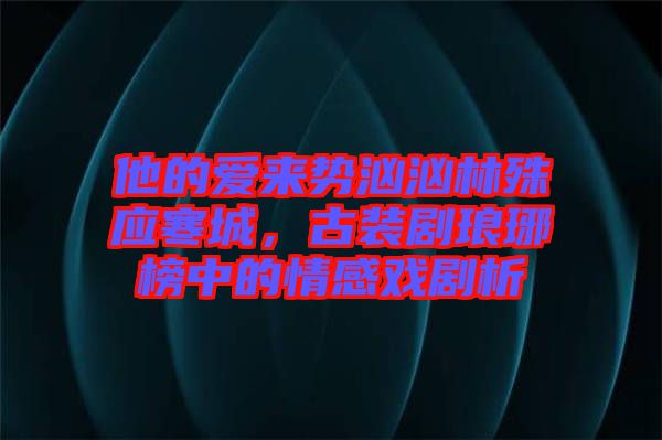 他的愛來勢洶洶林殊應寒城，古裝劇瑯琊榜中的情感戲劇析