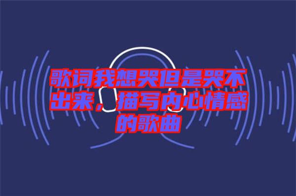 歌詞我想哭但是哭不出來，描寫內(nèi)心情感的歌曲