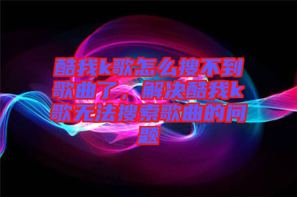 酷我k歌怎么搜不到歌曲了，解決酷我k歌無法搜索歌曲的問題