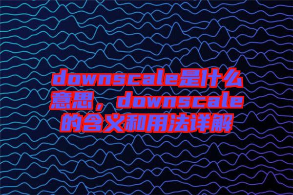 downscale是什么意思，downscale的含義和用法詳解