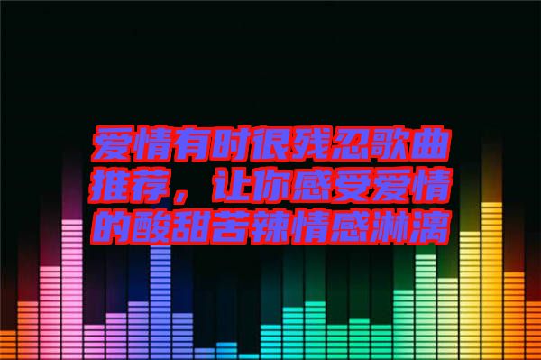 愛情有時很殘忍歌曲推薦，讓你感受愛情的酸甜苦辣情感淋漓