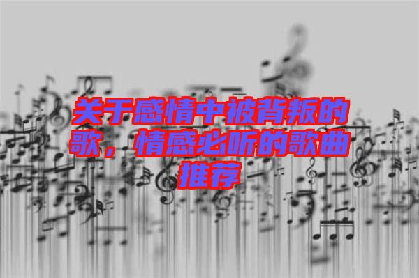 關(guān)于感情中被背叛的歌，情感必聽的歌曲推薦