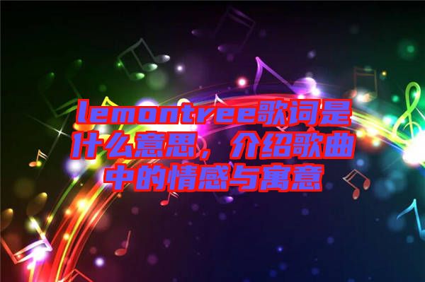 lemontree歌詞是什么意思，介紹歌曲中的情感與寓意