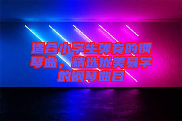 適合小學生彈奏的鋼琴曲，精選優(yōu)美易學的鋼琴曲目