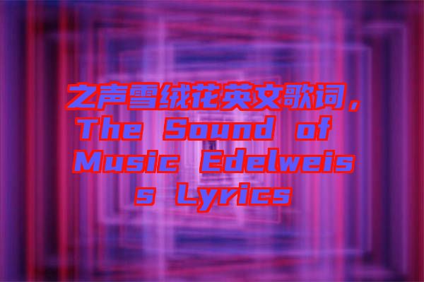 之聲雪絨花英文歌詞，The Sound of Music Edelweiss Lyrics