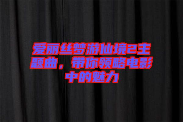 愛麗絲夢游仙境2主題曲，帶你領(lǐng)略電影中的魅力