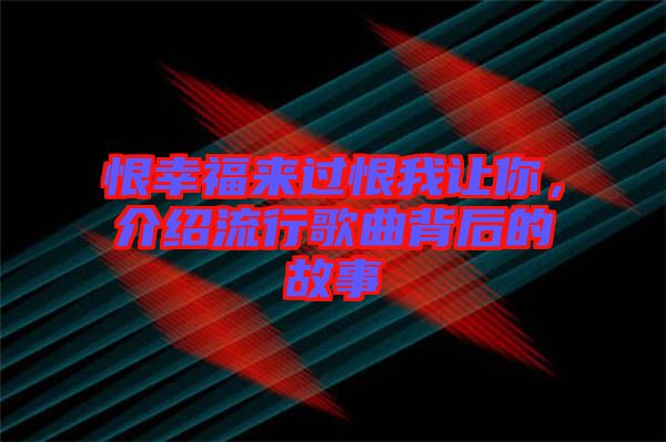 恨幸福來過恨我讓你，介紹流行歌曲背后的故事