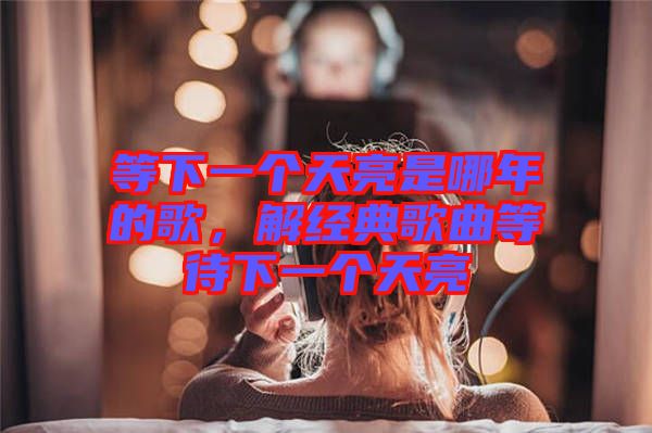 等下一個(gè)天亮是哪年的歌，解經(jīng)典歌曲等待下一個(gè)天亮