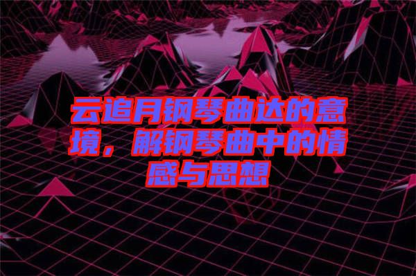 云追月鋼琴曲達(dá)的意境，解鋼琴曲中的情感與思想