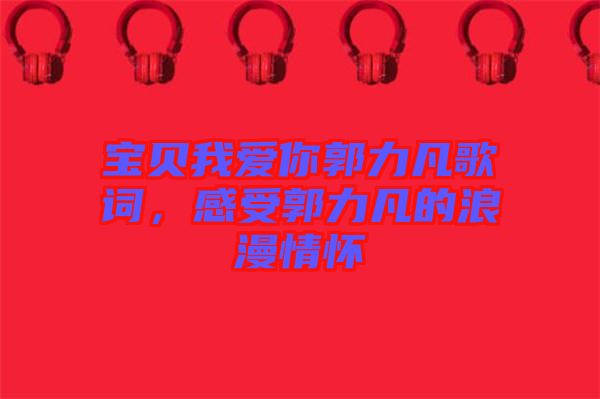 寶貝我愛你郭力凡歌詞，感受郭力凡的浪漫情懷