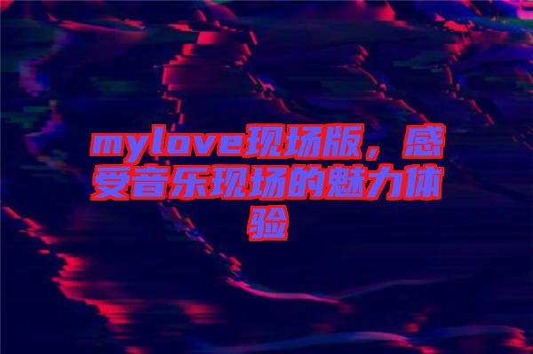 mylove現場版，感受音樂現場的魅力體驗