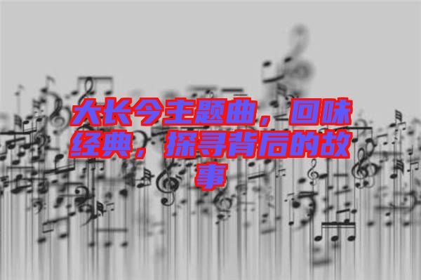 大長(zhǎng)今主題曲，回味經(jīng)典，探尋背后的故事