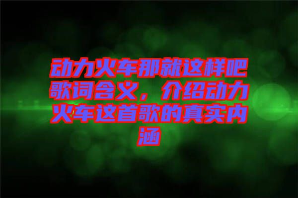 動力火車那就這樣吧歌詞含義，介紹動力火車這首歌的真實內(nèi)涵