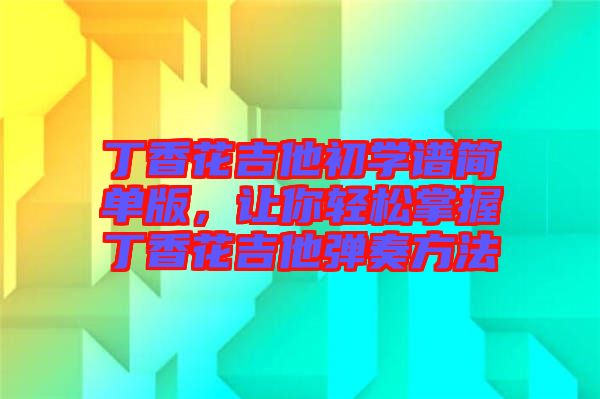 丁香花吉他初學(xué)譜簡單版，讓你輕松掌握丁香花吉他彈奏方法