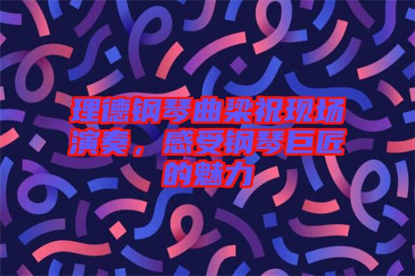 理德鋼琴曲梁?，F(xiàn)場(chǎng)演奏，感受鋼琴巨匠的魅力