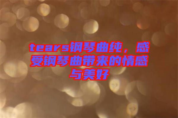 tears鋼琴曲純，感受鋼琴曲帶來(lái)的情感與美好