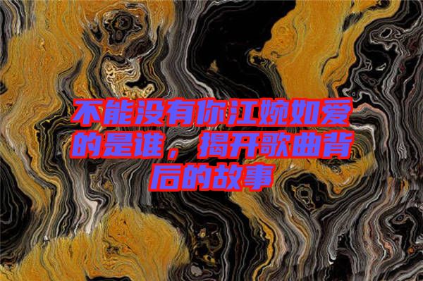 不能沒(méi)有你江婉如愛(ài)的是誰(shuí)，揭開(kāi)歌曲背后的故事