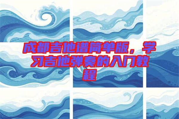 成都吉他譜簡單版，學(xué)習(xí)吉他彈奏的入門教程