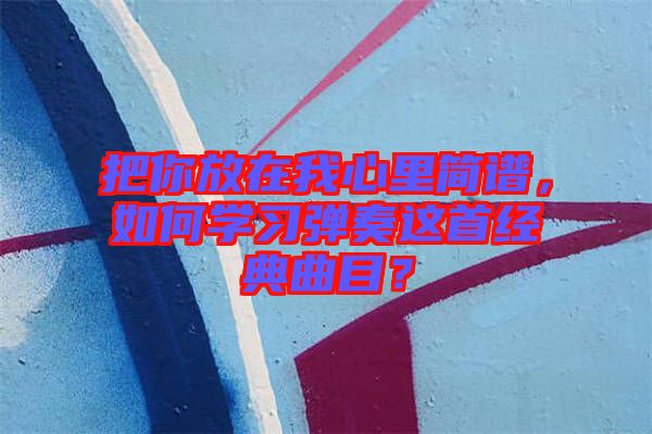 把你放在我心里簡譜，如何學(xué)習(xí)彈奏這首經(jīng)典曲目？