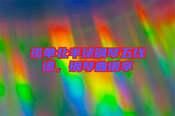 孤單北半球鋼琴五線譜，鋼琴曲譜享