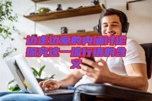 邊走邊愛的內(nèi)涵討論探究這一流行語的含義