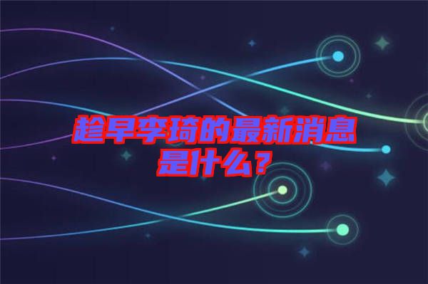 趁早李琦的最新消息是什么？