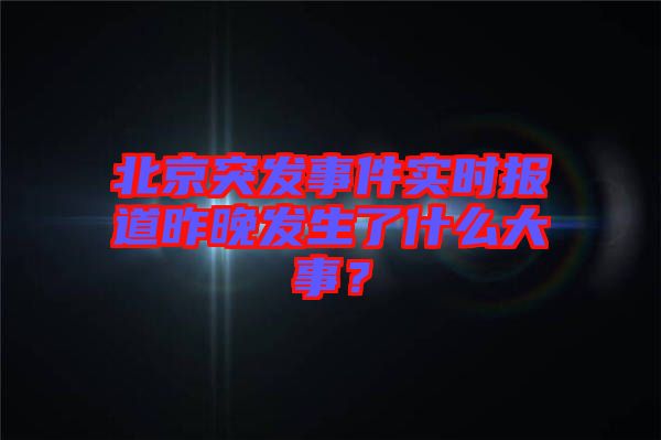 北京突發(fā)事件實時報道昨晚發(fā)生了什么大事？