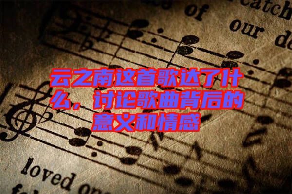 云之南這首歌達(dá)了什么，討論歌曲背后的意義和情感