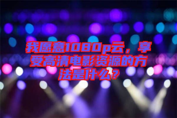 我愿意1080p云，享受高清電影資源的方法是什么？