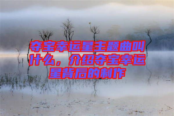 奪寶幸運星主題曲叫什么，介紹奪寶幸運星背后的制作