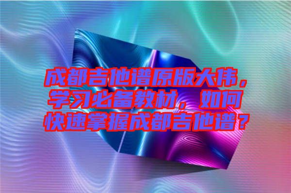 成都吉他譜原版大偉，學(xué)習(xí)必備教材，如何快速掌握成都吉他譜？