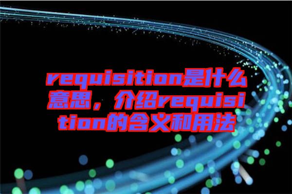 requisition是什么意思，介紹requisition的含義和用法