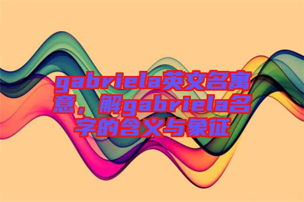 gabriela英文名寓意，解gabriela名字的含義與象征