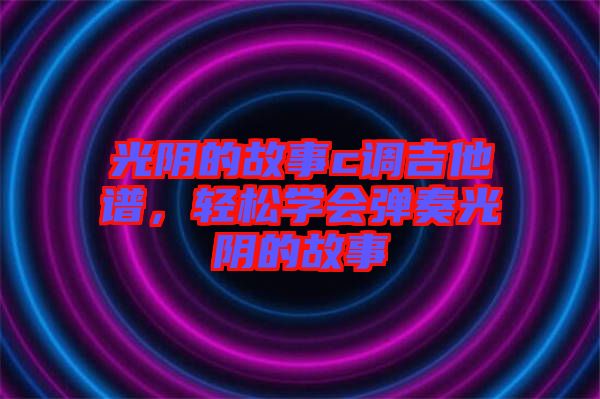 光陰的故事c調(diào)吉他譜，輕松學(xué)會(huì)彈奏光陰的故事