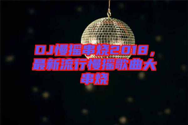 DJ慢搖串燒2018，最新流行慢搖歌曲大串燒